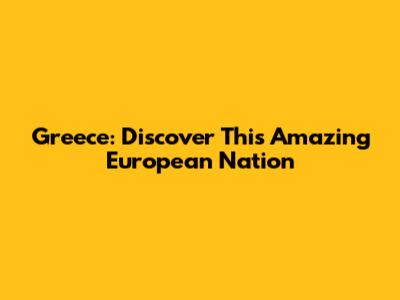 Greece: Discover This Amazing European Nation