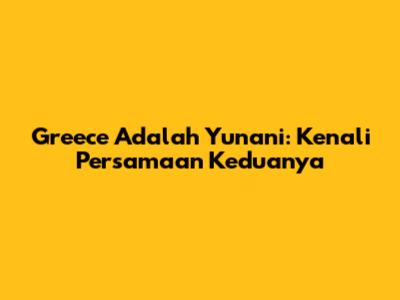 Greece Adalah Yunani: Kenali Persamaan Keduanya
