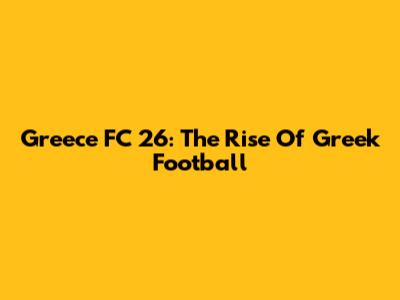 Greece FC 26: The Rise Of Greek Football