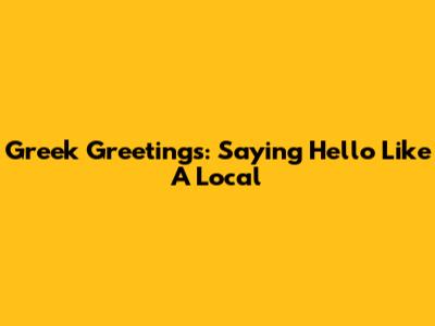 Greek Greetings: Saying Hello Like A Local