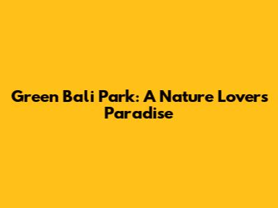 Green Bali Park: A Nature Lover's Paradise