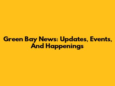 Green Bay News: Updates, Events, And Happenings