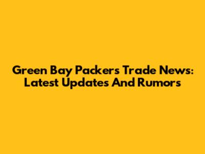 Green Bay Packers Trade News: Latest Updates And Rumors