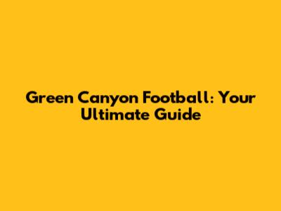 Green Canyon Football: Your Ultimate Guide