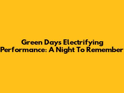 Green Day's Electrifying Performance: A Night To Remember