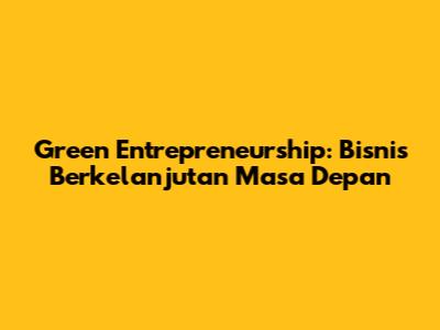 Green Entrepreneurship: Bisnis Berkelanjutan Masa Depan