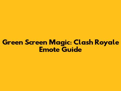 Green Screen Magic: Clash Royale Emote Guide