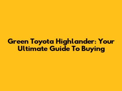 Green Toyota Highlander: Your Ultimate Guide To Buying