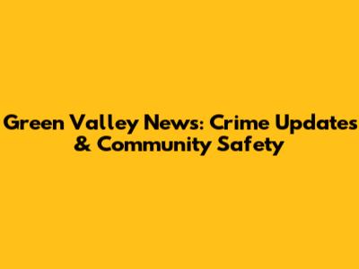 Green Valley News: Crime Updates & Community Safety