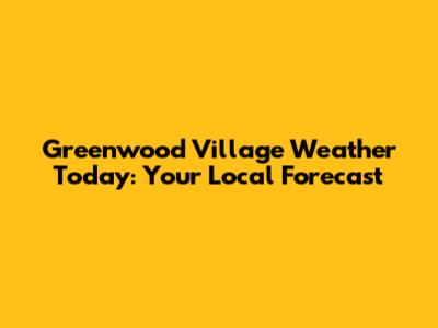 Greenwood Village Weather Today: Your Local Forecast