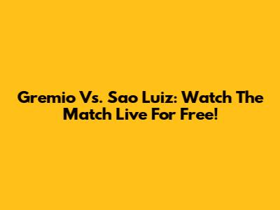 Gremio Vs. Sao Luiz: Watch The Match Live For Free!