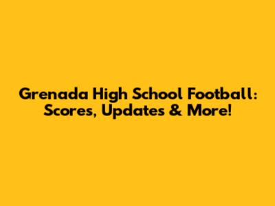 Grenada High School Football: Scores, Updates & More!