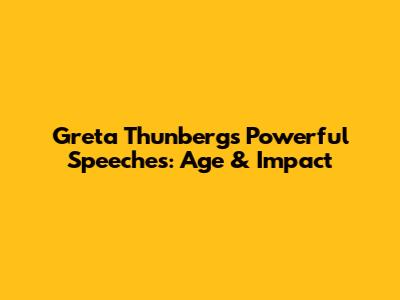 Greta Thunberg's Powerful Speeches: Age & Impact