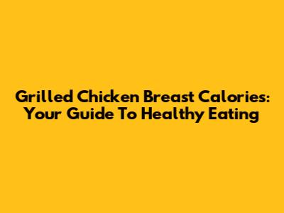 Grilled Chicken Breast Calories: Your Guide To Healthy Eating