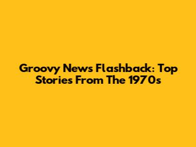 Groovy News Flashback: Top Stories From The 1970s