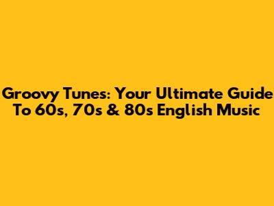 Groovy Tunes: Your Ultimate Guide To '60s, '70s & '80s English Music