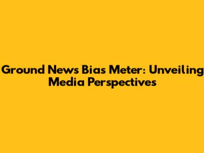 Ground News Bias Meter: Unveiling Media Perspectives