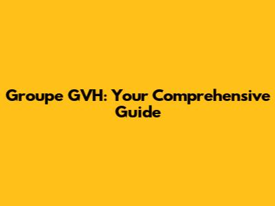 Groupe GVH: Your Comprehensive Guide
