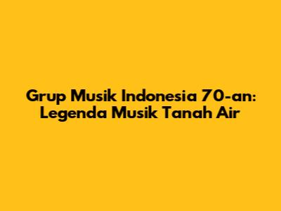 Grup Musik Indonesia 70-an: Legenda Musik Tanah Air