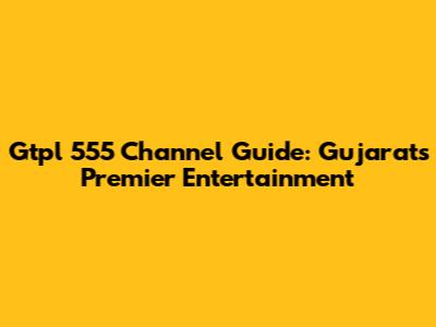 Gtpl 555 Channel Guide: Gujarat's Premier Entertainment