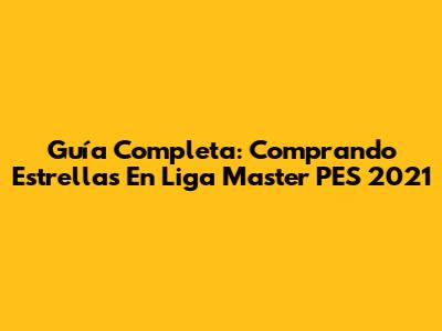 Guía Completa: Comprando Estrellas En Liga Master PES 2021