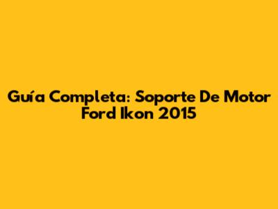 Guía Completa: Soporte De Motor Ford Ikon 2015