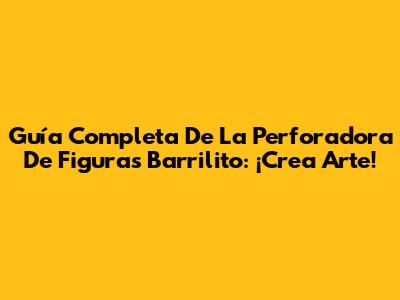 Guía Completa De La Perforadora De Figuras Barrilito: ¡Crea Arte!