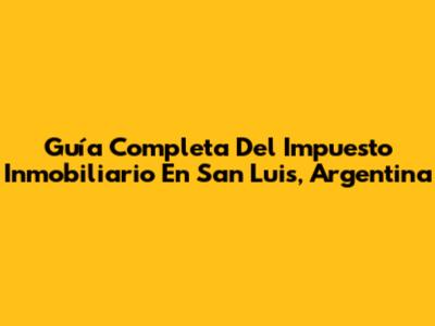 Guía Completa Del Impuesto Inmobiliario En San Luis, Argentina