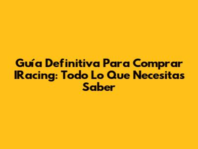 Guía Definitiva Para Comprar IRacing: Todo Lo Que Necesitas Saber