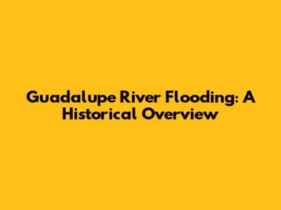 Guadalupe River Flooding: A Historical Overview