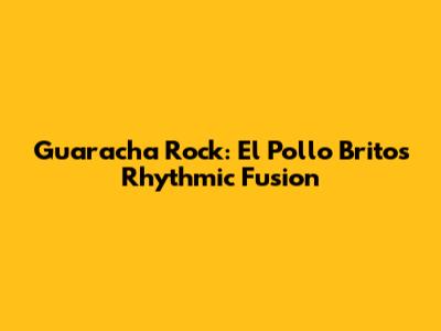 Guaracha Rock: El Pollo Brito's Rhythmic Fusion