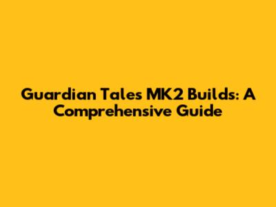 Guardian Tales MK2 Builds: A Comprehensive Guide