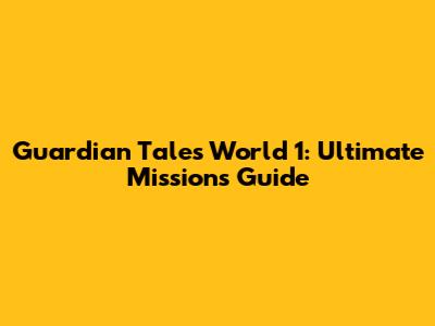 Guardian Tales World 1: Ultimate Missions Guide