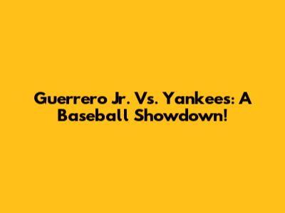 Guerrero Jr. Vs. Yankees: A Baseball Showdown!