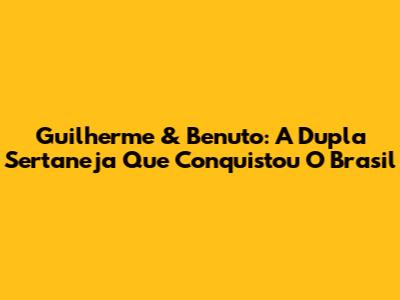 Guilherme & Benuto: A Dupla Sertaneja Que Conquistou O Brasil