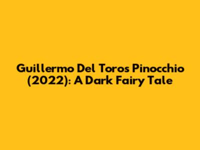 Guillermo Del Toro's Pinocchio (2022): A Dark Fairy Tale