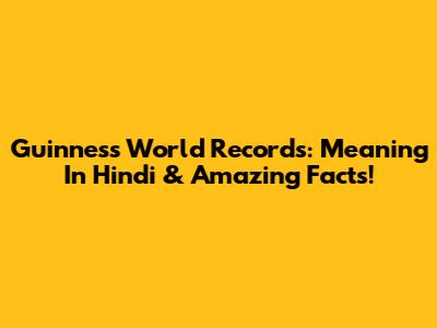 Guinness World Records: Meaning In Hindi & Amazing Facts!