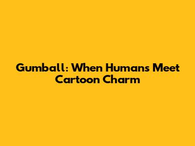 Gumball: When Humans Meet Cartoon Charm