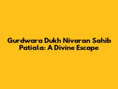 Gurdwara Dukh Nivaran Sahib Patiala: A Divine Escape