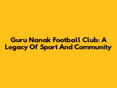 Guru Nanak Football Club: A Legacy Of Sport And Community