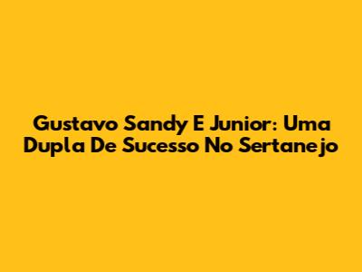 Gustavo Sandy E Junior: Uma Dupla De Sucesso No Sertanejo