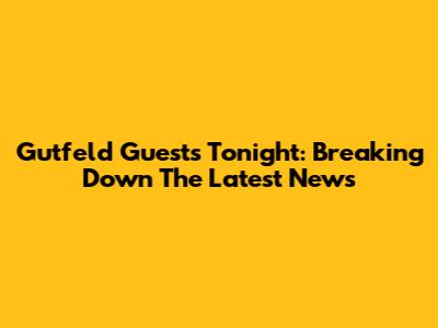 Gutfeld Guests Tonight: Breaking Down The Latest News