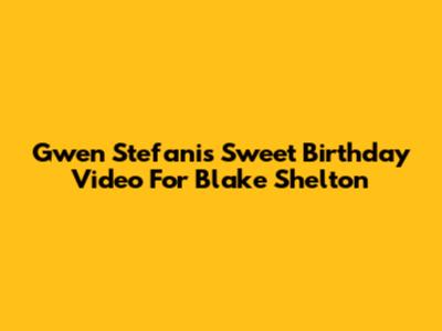 Gwen Stefani's Sweet Birthday Video For Blake Shelton