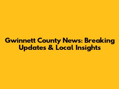 Gwinnett County News: Breaking Updates & Local Insights