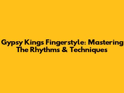 Gypsy Kings Fingerstyle: Mastering The Rhythms & Techniques