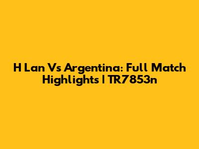H Lan Vs Argentina: Full Match Highlights | TR7853n