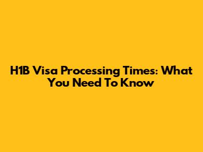 H1B Visa Processing Times: What You Need To Know