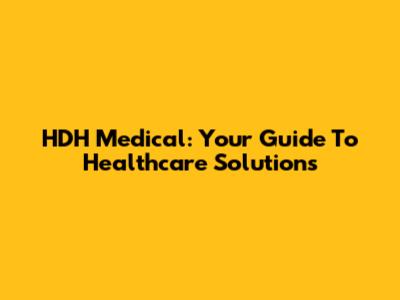 HDH Medical: Your Guide To Healthcare Solutions