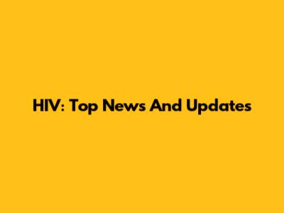 HIV: Top News And Updates