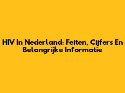 HIV In Nederland: Feiten, Cijfers En Belangrijke Informatie